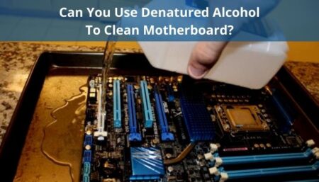 Can You Use Denatured Alcohol To Clean Motherboard?